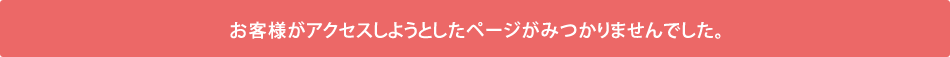 お客様がアクセスしようとしたページがみつかりませんでした。