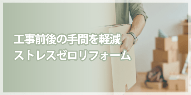工事前後の手間を軽減ストレスゼロリフォーム