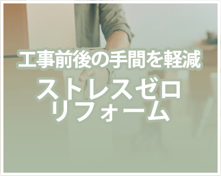 工事前後の手間を軽減ストレスゼロリフォーム