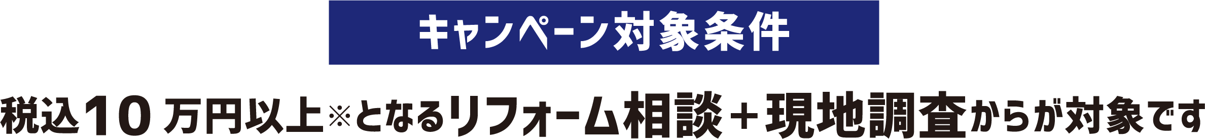 キャンペーン対象条件 税込10万円以上※となるリフォーム相談＋現地調査からが対象です