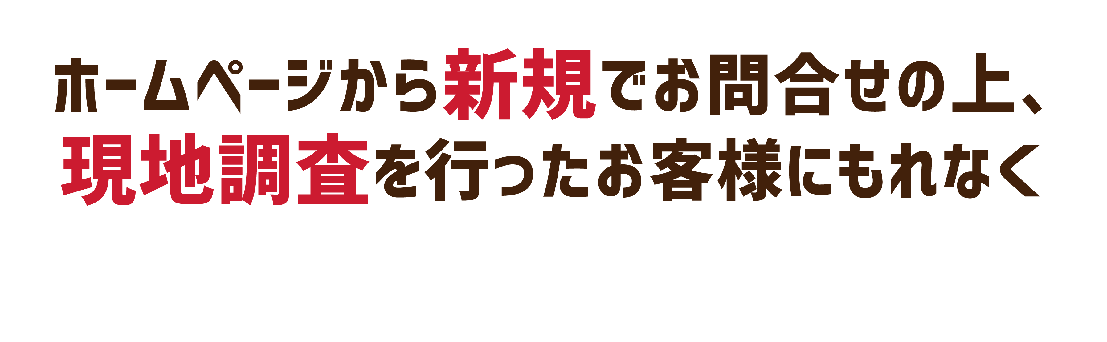 ホームページから新規でお問合せの上、現地調査を行ったお客様にもれなく