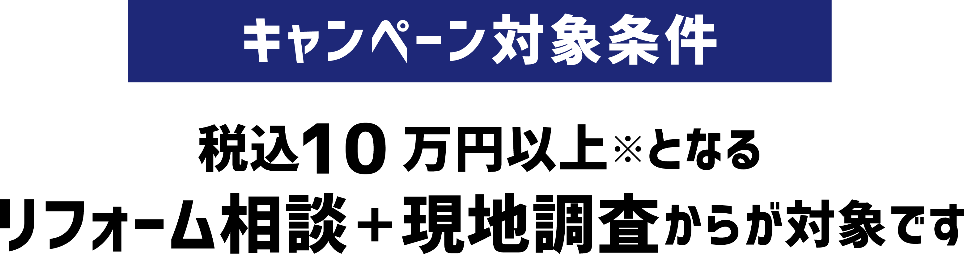 キャンペーン対象条件 税込10万円以上※となるリフォーム相談＋現地調査からが対象です