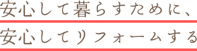 安心して暮らすために、安心してリフォームする